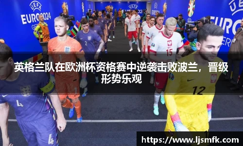 英格兰队在欧洲杯资格赛中逆袭击败波兰，晋级形势乐观
