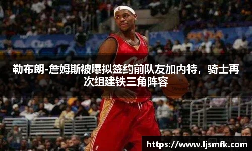 勒布朗-詹姆斯被曝拟签约前队友加内特，骑士再次组建铁三角阵容