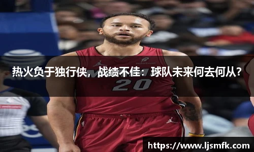 热火负于独行侠，战绩不佳：球队未来何去何从？