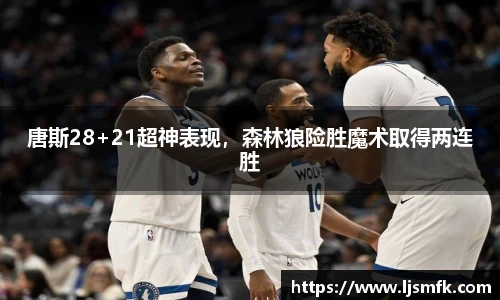 唐斯28+21超神表现，森林狼险胜魔术取得两连胜