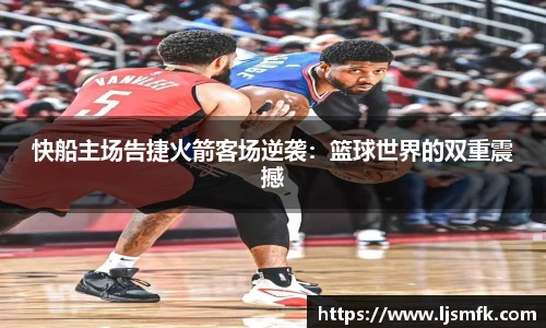 快船主场告捷火箭客场逆袭：篮球世界的双重震撼