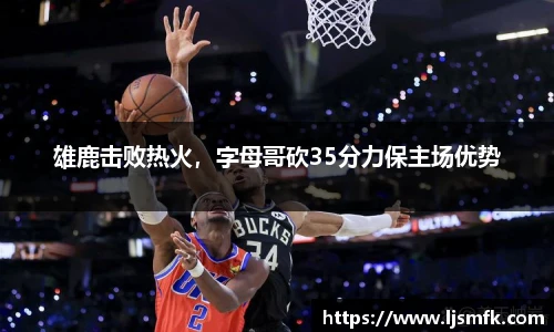雄鹿击败热火，字母哥砍35分力保主场优势