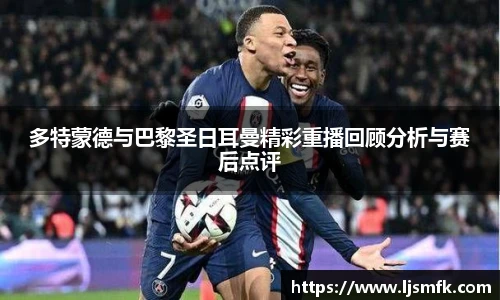 多特蒙德与巴黎圣日耳曼精彩重播回顾分析与赛后点评