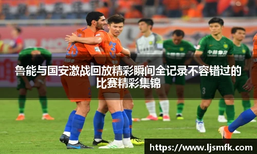 鲁能与国安激战回放精彩瞬间全记录不容错过的比赛精彩集锦