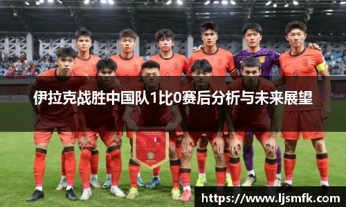 伊拉克战胜中国队1比0赛后分析与未来展望