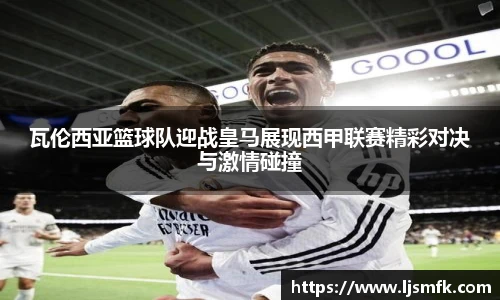 瓦伦西亚篮球队迎战皇马展现西甲联赛精彩对决与激情碰撞