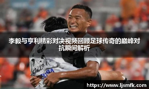 李毅与亨利精彩对决视频回顾足球传奇的巅峰对抗瞬间解析