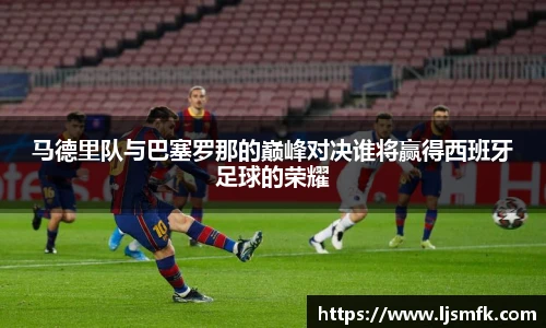 马德里队与巴塞罗那的巅峰对决谁将赢得西班牙足球的荣耀
